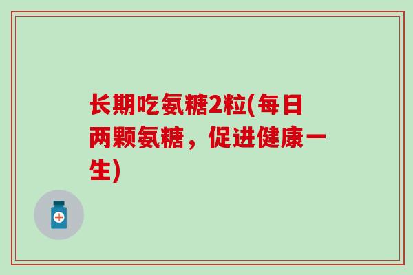 长期吃氨糖2粒(每日两颗氨糖，促进健康一生)