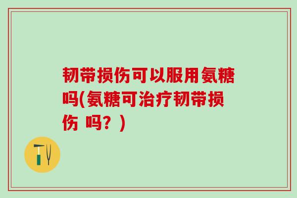 韧带损伤可以服用氨糖吗(氨糖可韧带损伤 吗?) 韧带损伤可以服用氨糖吗(氨糖可韧带损伤 吗?)