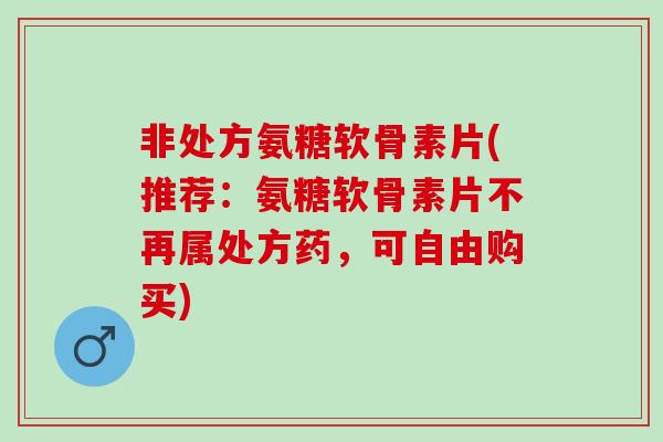 非处方氨糖软骨素片(推荐：氨糖软骨素片不再属处方药，可自由购买)