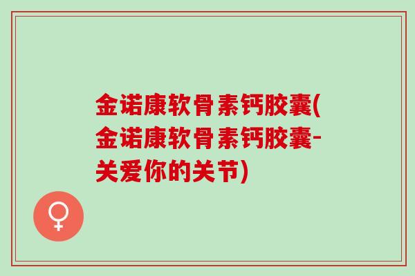 金诺康软骨素钙胶囊(金诺康软骨素钙胶囊-关爱你的关节)
