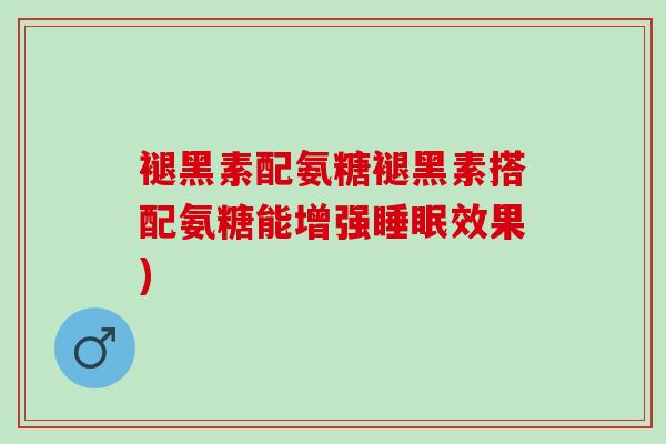 褪黑素配氨糖褪黑素搭配氨糖能增强睡眠效果)