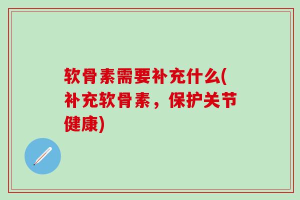 软骨素需要补充什么(补充软骨素，保护关节健康)
