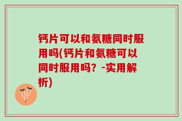 钙片可以和氨糖同时服用吗(钙片和氨糖可以同时服用吗？-实用解析)