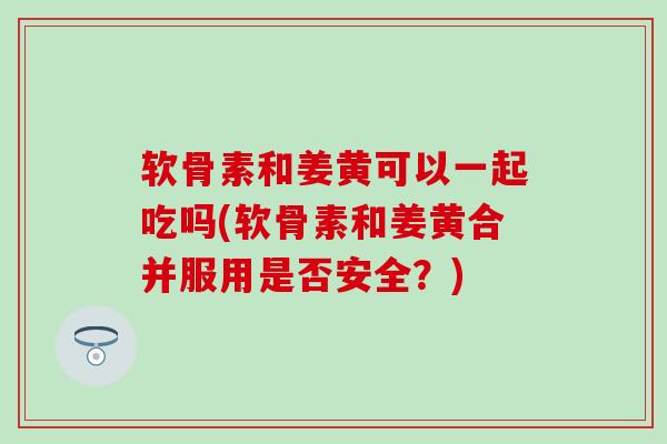 软骨素和姜黄可以一起吃吗(软骨素和姜黄合并服用是否安全？)