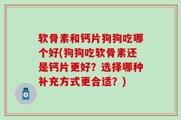 软骨素和钙片狗狗吃哪个好(狗狗吃软骨素还是钙片更好？选择哪种补充方式更合适？)