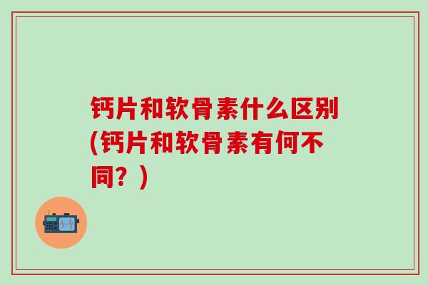 钙片和软骨素什么区别(钙片和软骨素有何不同？)