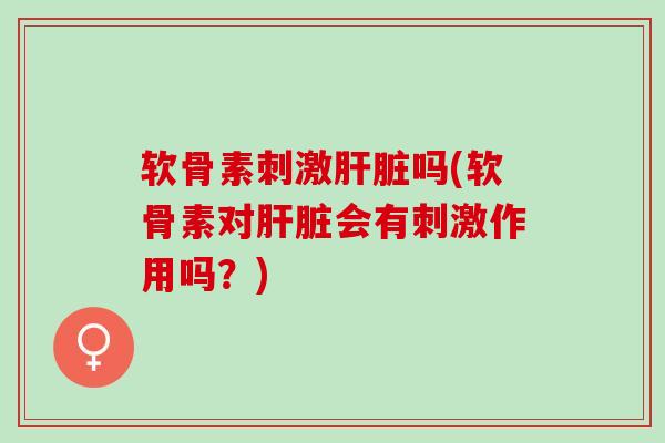 软骨素刺激肝脏吗(软骨素对肝脏会有刺激作用吗？)