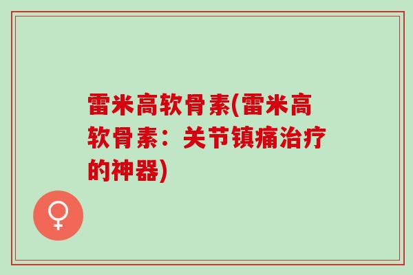 雷米高软骨素(雷米高软骨素：关节镇痛治疗的神器)