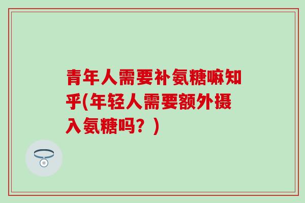 青年人需要补氨糖嘛知乎(年轻人需要额外摄入氨糖吗？)
