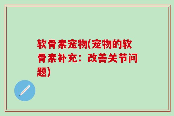 软骨素宠物(宠物的软骨素补充：改善关节问题)