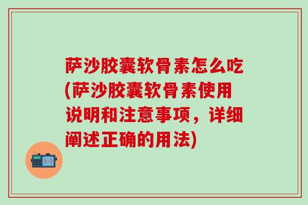 萨沙胶囊软骨素怎么吃(萨沙胶囊软骨素使用说明和注意事项，详细阐述正确的用法)