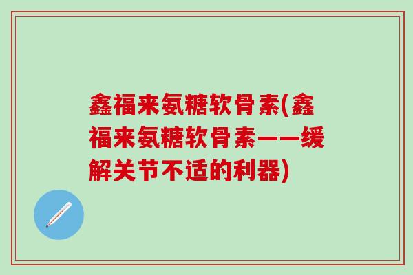 鑫福来氨糖软骨素(鑫福来氨糖软骨素——缓解关节不适的利器)