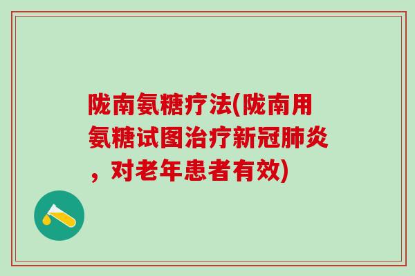 陇南氨糖疗法(陇南用氨糖试图新冠炎，对老年患者有效)