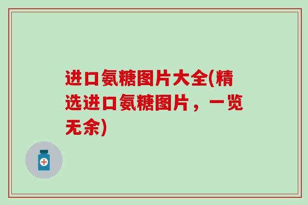 进口氨糖图片大全(精选进口氨糖图片，一览无余)