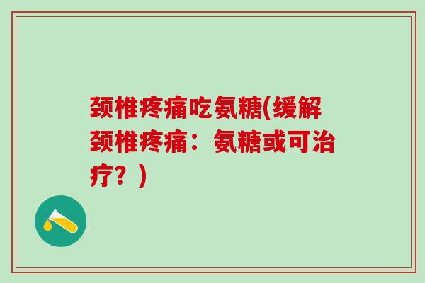颈椎疼痛吃氨糖(缓解颈椎疼痛：氨糖或可治疗？)