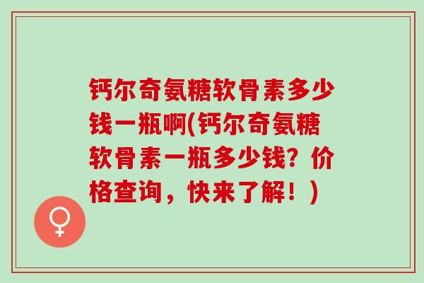 钙尔奇氨糖软骨素多少钱一瓶啊(钙尔奇氨糖软骨素一瓶多少钱?价格查询,快来了解!) 钙尔奇氨糖软骨素多少钱一瓶啊(钙尔奇氨糖软骨素一瓶多少钱?价格查询,快来了解!)