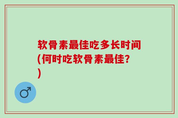 软骨素最佳吃多长时间(何时吃软骨素最佳？)