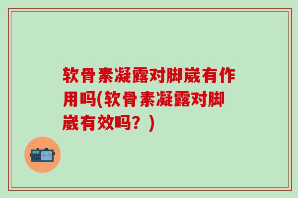软骨素凝露对脚崴有作用吗(软骨素凝露对脚崴有效吗？)