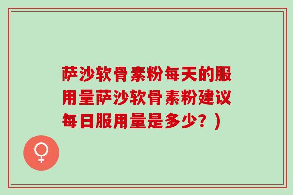 萨沙软骨素粉每天的服用量萨沙软骨素粉建议每日服用量是多少？)