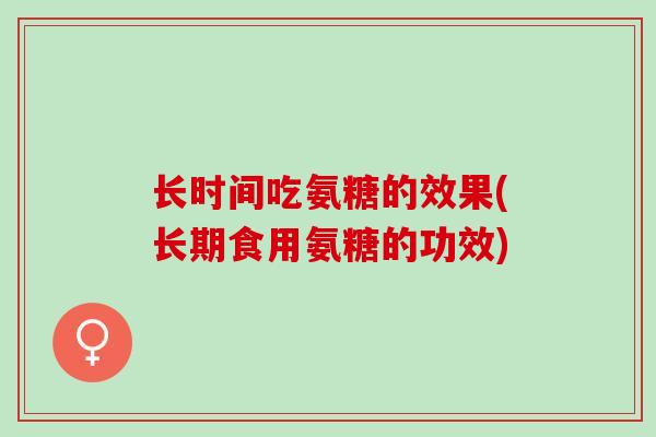 长时间吃氨糖的效果(长期食用氨糖的功效)