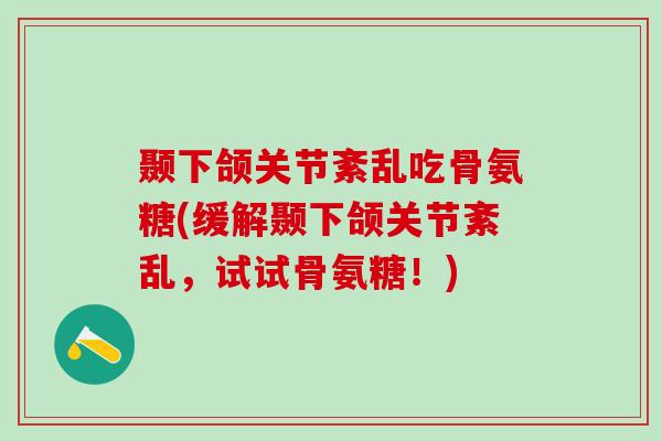 颞下颌关节紊乱吃骨氨糖(缓解颞下颌关节紊乱，试试骨氨糖！)