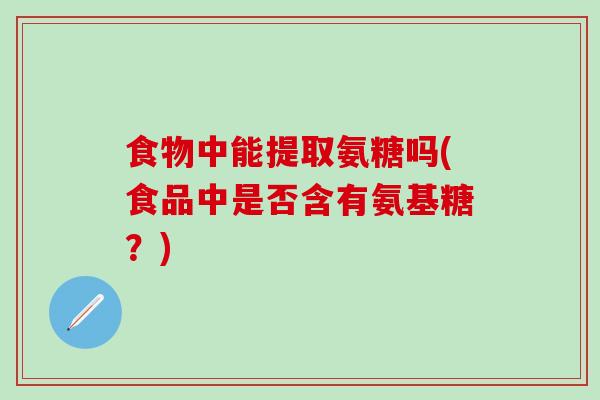 食物中能提取氨糖吗(食品中是否含有氨基糖？)