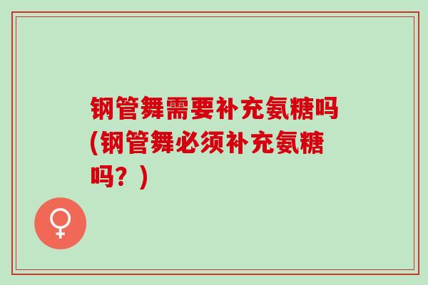 钢管舞需要补充氨糖吗(钢管舞必须补充氨糖吗？)