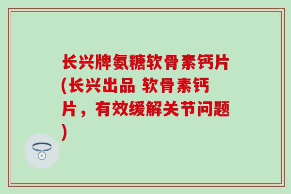 长兴牌氨糖软骨素钙片(长兴出品 软骨素钙片，有效缓解关节问题)