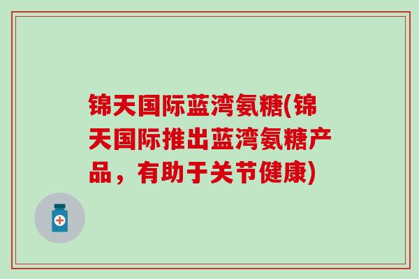锦天国际蓝湾氨糖(锦天国际推出蓝湾氨糖产品，有助于关节健康)