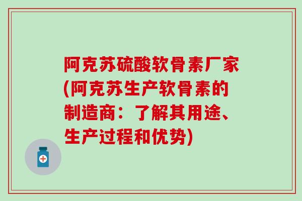 阿克苏硫酸软骨素厂家(阿克苏生产软骨素的制造商：了解其用途、生产过程和优势)