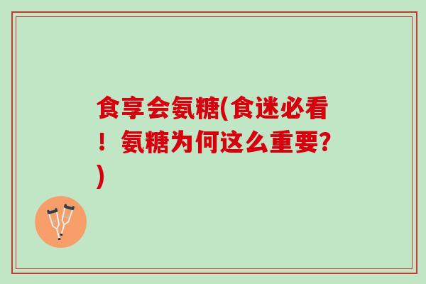 食享会氨糖(食迷必看！氨糖为何这么重要？)