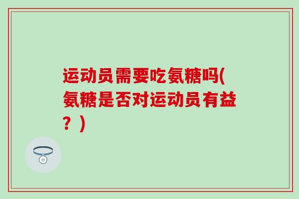 运动员需要吃氨糖吗(氨糖是否对运动员有益？)