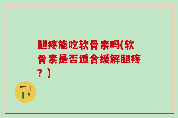 腿疼能吃软骨素吗(软骨素是否适合缓解腿疼？)