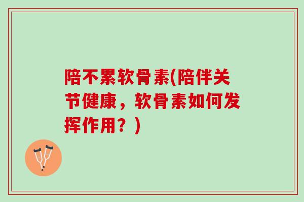 陪不累软骨素(陪伴关节健康，软骨素如何发挥作用？)