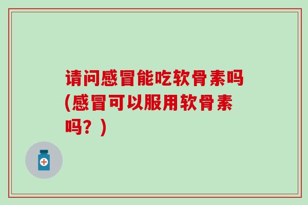 请问感冒能吃软骨素吗(感冒可以服用软骨素吗？)