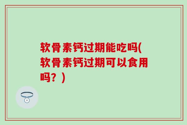 软骨素钙过期能吃吗(软骨素钙过期可以食用吗？)