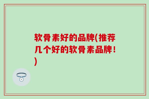 软骨素好的品牌(推荐几个好的软骨素品牌！)