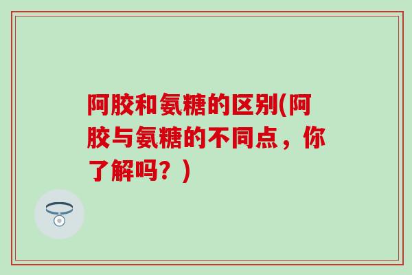 阿胶和氨糖的区别(阿胶与氨糖的不同点，你了解吗？)