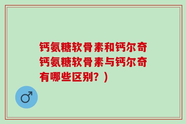 钙氨糖软骨素和钙尔奇钙氨糖软骨素与钙尔奇有哪些区别？)