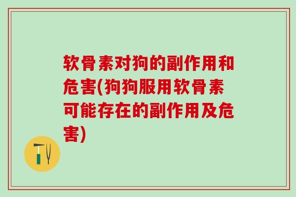 软骨素对狗的副作用和危害(狗狗服用软骨素可能存在的副作用及危害)