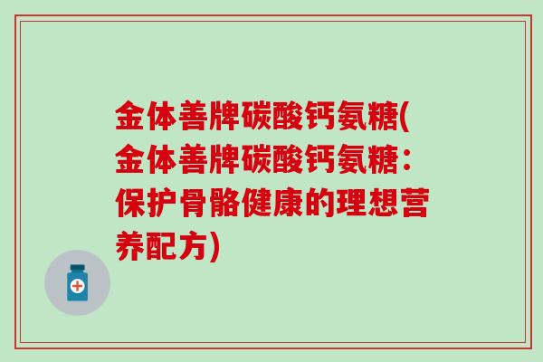金体善牌碳酸钙氨糖(金体善牌碳酸钙氨糖：保护骨骼健康的理想营养配方)