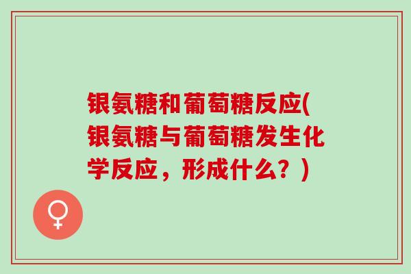 银氨糖和葡萄糖反应(银氨糖与葡萄糖发生化学反应,形成什么?) 银氨糖和葡萄糖反应(银氨糖与葡萄糖发生化学反应,形成什么?)