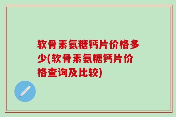 软骨素氨糖钙片价格多少(软骨素氨糖钙片价格查询及比较)