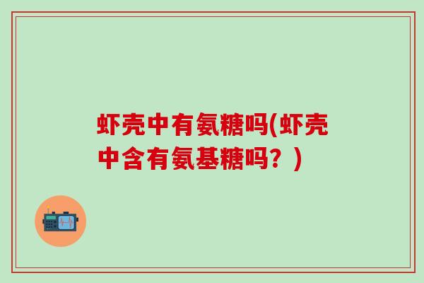 虾壳中有氨糖吗(虾壳中含有氨基糖吗？)