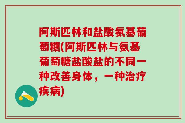 阿斯匹林和盐酸氨基葡萄糖(阿斯匹林与氨基葡萄糖盐酸盐的不同一种改善身体，一种治疗疾病)