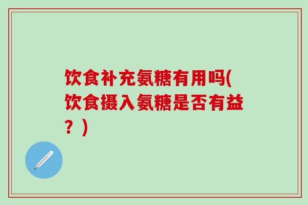 饮食补充氨糖有用吗(饮食摄入氨糖是否有益？)