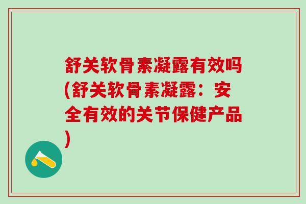 舒关软骨素凝露有效吗(舒关软骨素凝露：安全有效的关节保健产品)