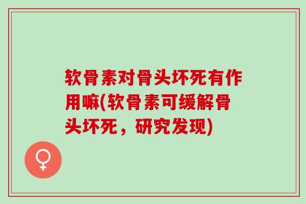 软骨素对骨头坏死有作用嘛(软骨素可缓解骨头坏死，研究发现)