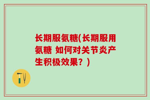 长期服氨糖(长期服用氨糖 如何对关节炎产生积极效果？)