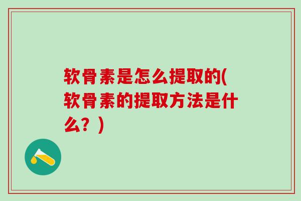 软骨素是怎么提取的(软骨素的提取方法是什么？)